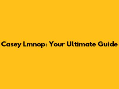 Casey Lmnop: Your Ultimate Guide