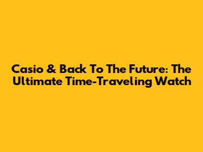 Casio & Back To The Future: The Ultimate Time-Traveling Watch