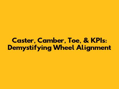 Caster, Camber, Toe, & KPIs: Demystifying Wheel Alignment