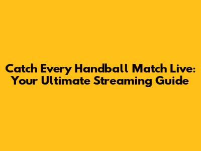 Catch Every Handball Match Live: Your Ultimate Streaming Guide