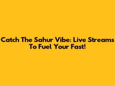 Catch The Sahur Vibe: Live Streams To Fuel Your Fast!