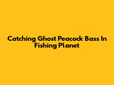 Catching Ghost Peacock Bass In Fishing Planet