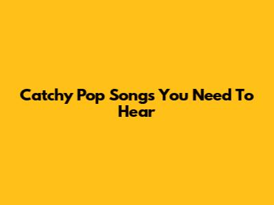Catchy Pop Songs You Need To Hear