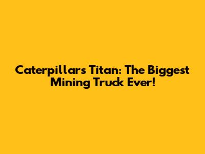 Caterpillar's Titan: The Biggest Mining Truck Ever!
