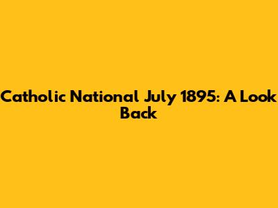 Catholic National July 1895: A Look Back