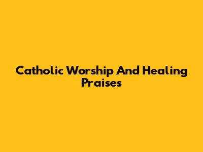 Catholic Worship And Healing Praises