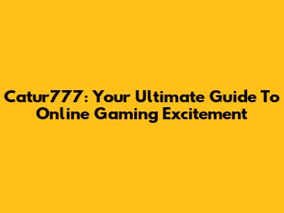 Catur777: Your Ultimate Guide To Online Gaming Excitement