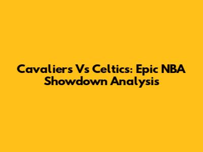 Cavaliers Vs Celtics: Epic NBA Showdown Analysis