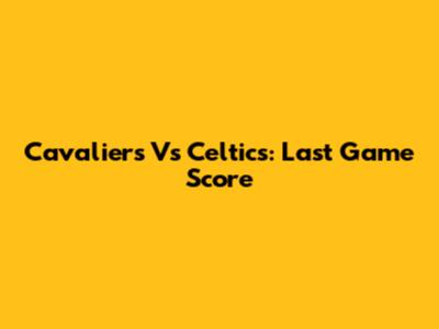 Cavaliers Vs Celtics: Last Game Score