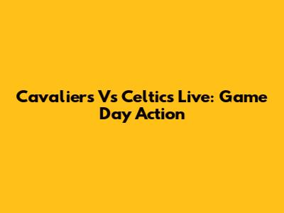 Cavaliers Vs Celtics Live: Game Day Action