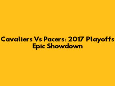 Cavaliers Vs Pacers: 2017 Playoffs Epic Showdown