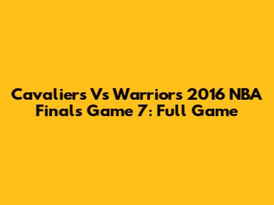 Cavaliers Vs Warriors 2016 NBA Finals Game 7: Full Game