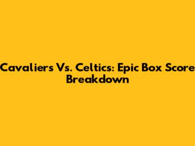 Cavaliers Vs. Celtics: Epic Box Score Breakdown