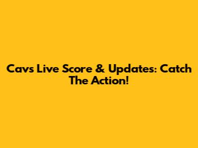Cavs Live Score & Updates: Catch The Action!