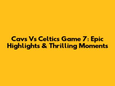 Cavs Vs Celtics Game 7: Epic Highlights & Thrilling Moments