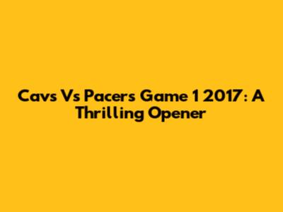 Cavs Vs Pacers Game 1 2017: A Thrilling Opener