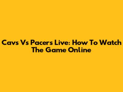 Cavs Vs Pacers Live: How To Watch The Game Online