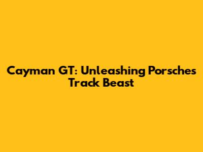 Cayman GT: Unleashing Porsche's Track Beast