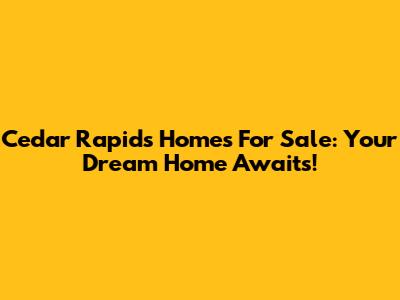 Cedar Rapids Homes For Sale: Your Dream Home Awaits!