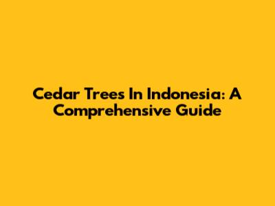 Cedar Trees In Indonesia: A Comprehensive Guide