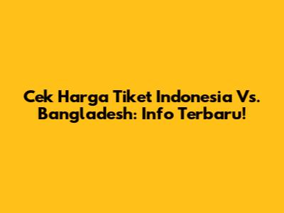 Cek Harga Tiket Indonesia Vs. Bangladesh: Info Terbaru!