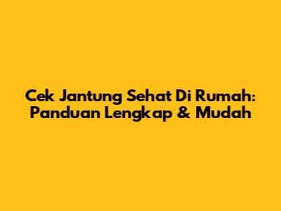Cek Jantung Sehat Di Rumah: Panduan Lengkap & Mudah