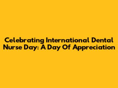Celebrating International Dental Nurse Day: A Day Of Appreciation