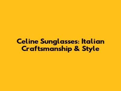 Celine Sunglasses: Italian Craftsmanship & Style