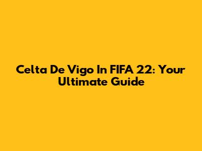 Celta De Vigo In FIFA 22: Your Ultimate Guide