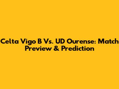 Celta Vigo B Vs. UD Ourense: Match Preview & Prediction