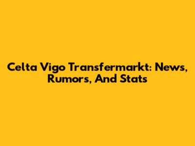 Celta Vigo Transfermarkt: News, Rumors, And Stats