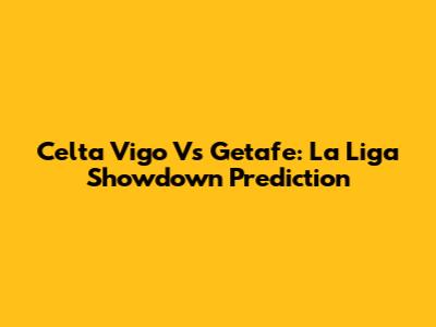 Celta Vigo Vs Getafe: La Liga Showdown Prediction