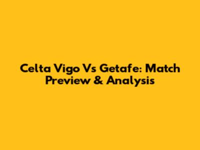 Celta Vigo Vs Getafe: Match Preview & Analysis