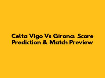 Celta Vigo Vs Girona: Score Prediction & Match Preview