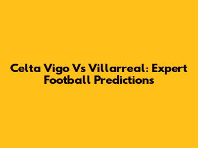 Celta Vigo Vs Villarreal: Expert Football Predictions