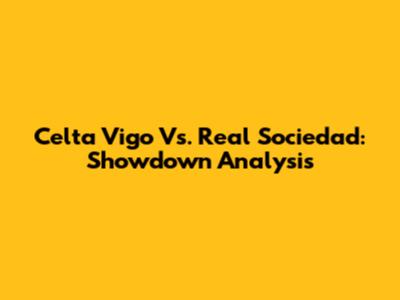Celta Vigo Vs. Real Sociedad: Showdown Analysis