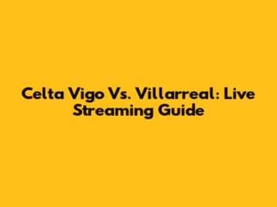 Celta Vigo Vs. Villarreal: Live Streaming Guide