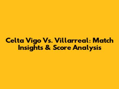 Celta Vigo Vs. Villarreal: Match Insights & Score Analysis