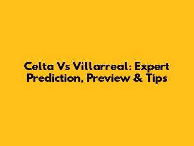 Celta Vs Villarreal: Expert Prediction, Preview & Tips