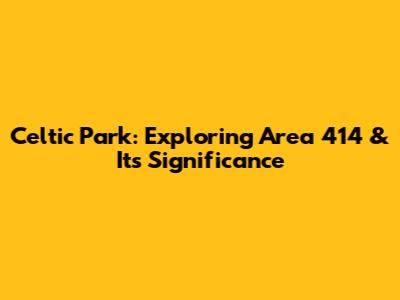 Celtic Park: Exploring Area 414 & Its Significance