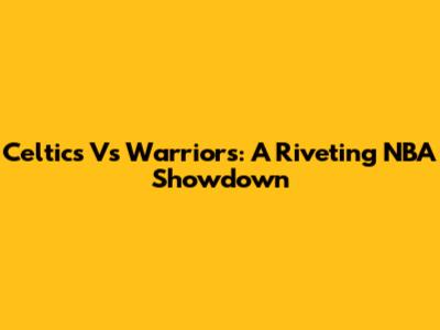 Celtics Vs Warriors: A Riveting NBA Showdown