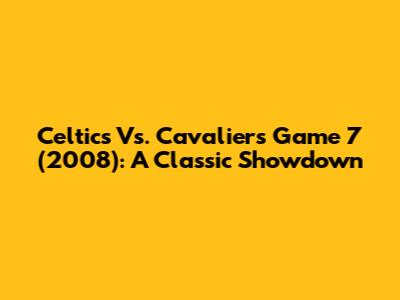Celtics Vs. Cavaliers Game 7 (2008): A Classic Showdown