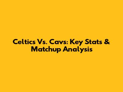 Celtics Vs. Cavs: Key Stats & Matchup Analysis