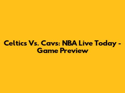 Celtics Vs. Cavs: NBA Live Today - Game Preview