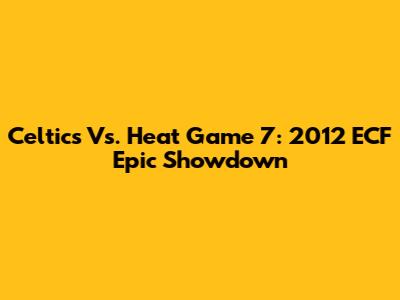 Celtics Vs. Heat Game 7: 2012 ECF Epic Showdown