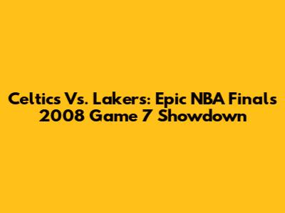 Celtics Vs. Lakers: Epic NBA Finals 2008 Game 7 Showdown