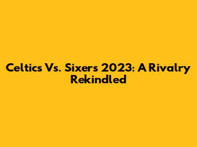 Celtics Vs. Sixers 2023: A Rivalry Rekindled