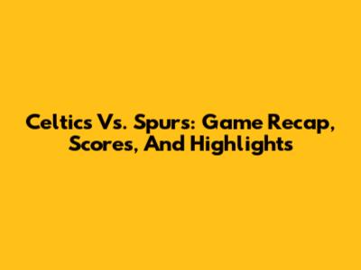 Celtics Vs. Spurs: Game Recap, Scores, And Highlights