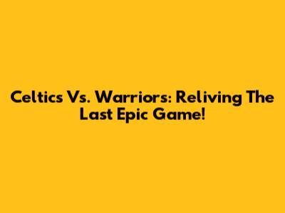 Celtics Vs. Warriors: Reliving The Last Epic Game!