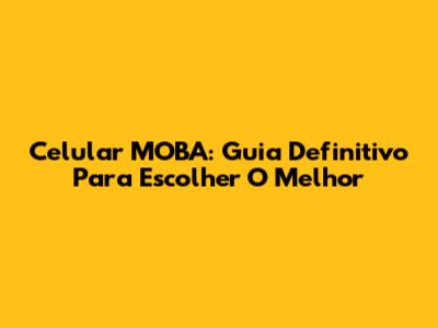 Celular MOBA: Guia Definitivo Para Escolher O Melhor